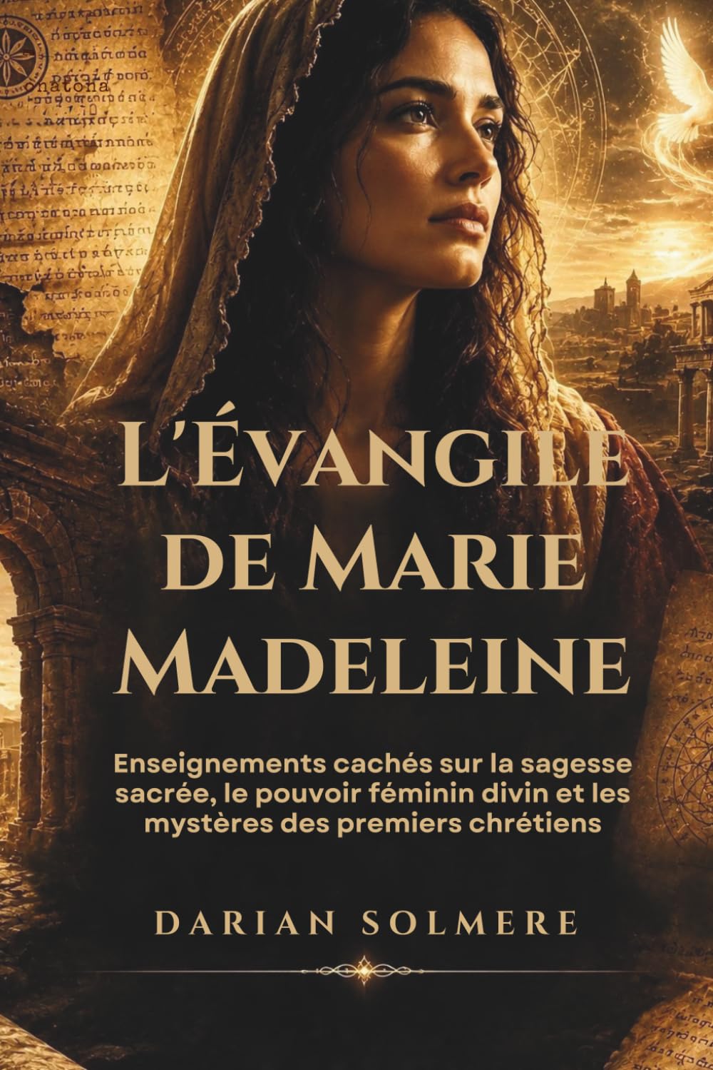 L'Évangile de Marie-Madeleine: Enseignements cachés sur la sagesse sacrée, le pouvoir féminin divin et les mystères des premiers chrétiens
