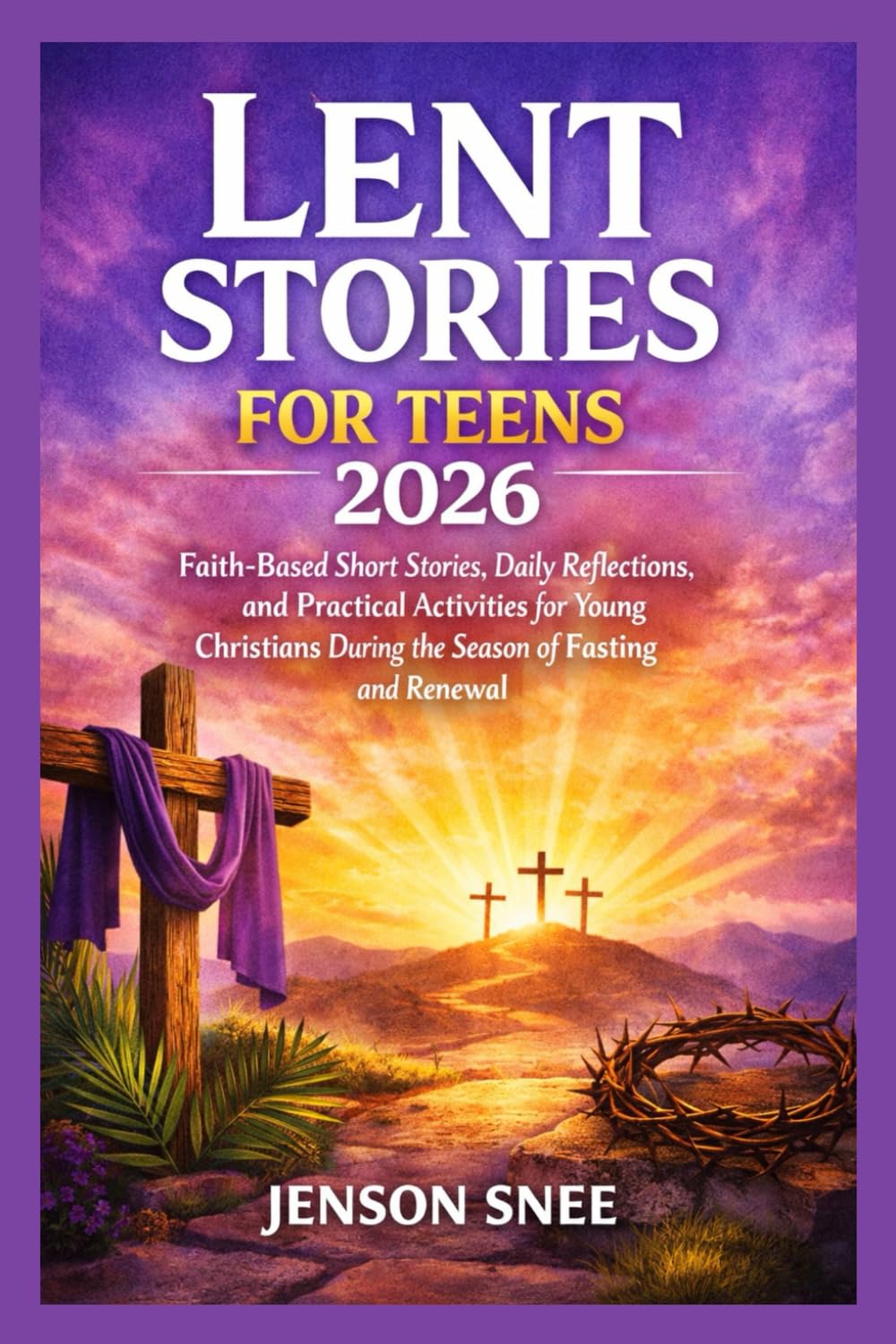 LENT STORIES FOR TEENS 2026: Faith-Based Short Stories, Daily Reflections, and Practical Activities for Young Christians During the Season of Fasting and Renewal