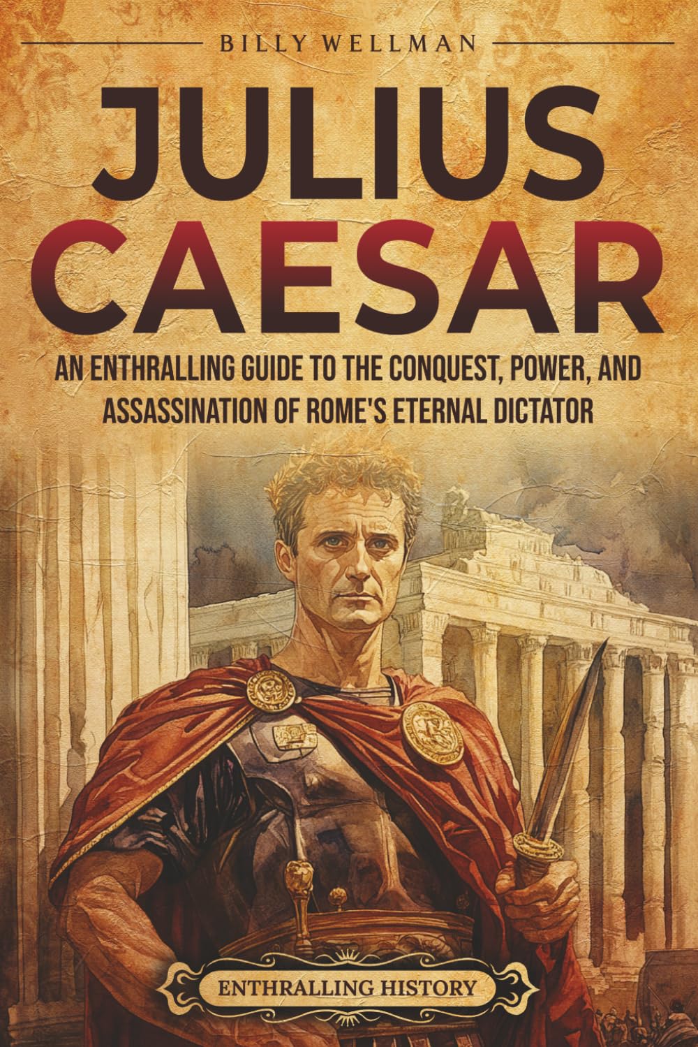Julius Caesar: An Enthralling Guide to the Conquest, Power, and Assassination of Rome's Eternal Dictator (Ancient Roman History)