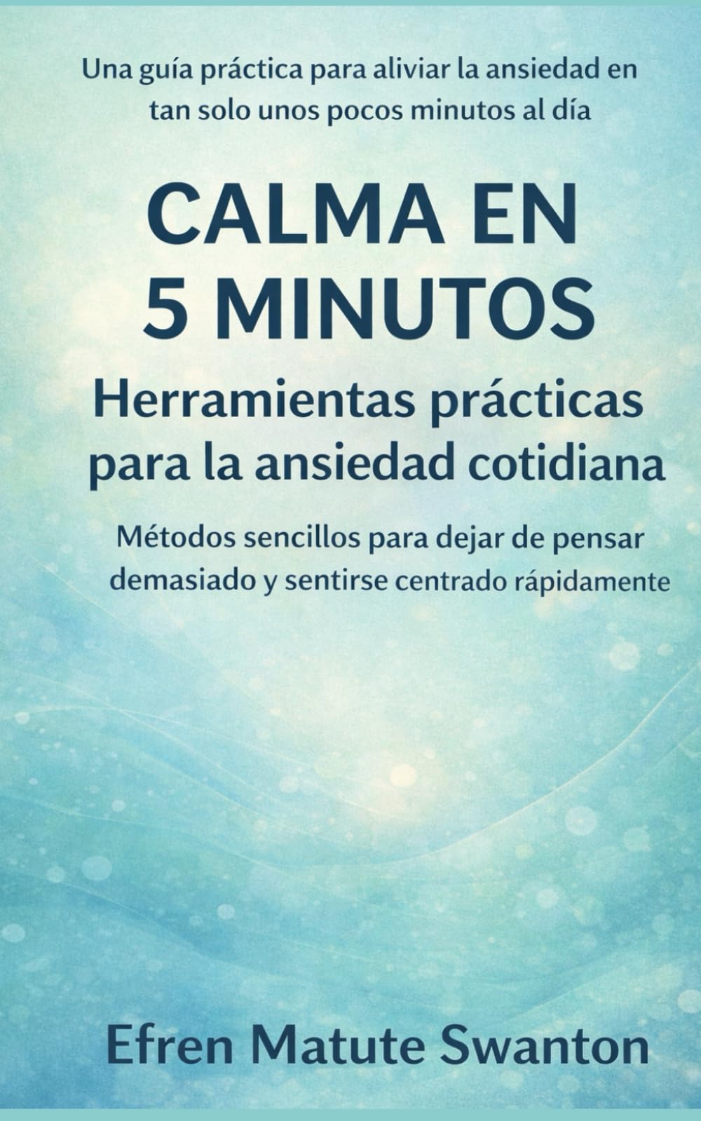 CALMA EN 5 MINUTOS: Herramientas prácticas para la ansiedad cotidiana: Métodos sencillos para dejar de pensar demasiado, reducir la tensión y sentirse centrado rápidamente