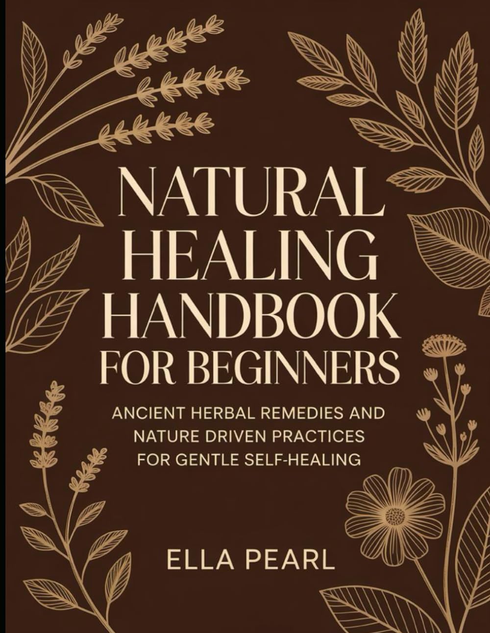 Natural Healing Handbook For Beginners: Ancient Herbal Remedies And Nature Driven Practices For Gentle Self-Healing