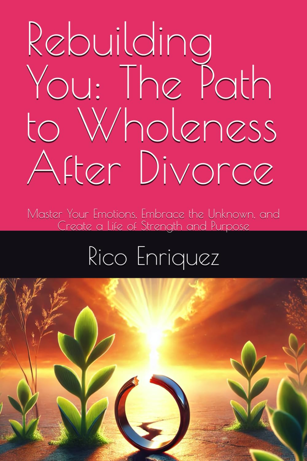 Rebuilding You: The Path to Wholeness After Divorce: Master Your Emotions, Embrace the Unknown, and Create a Life of Strength and Purpose