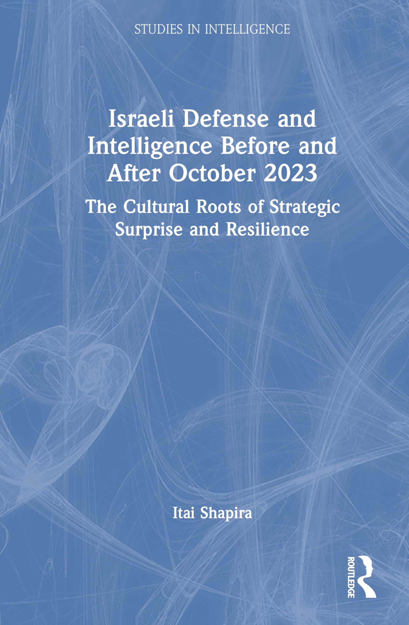 Israeli Defense and Intelligence Before and After October 2023: The Cultural Roots of Strategic Surprise and Resilience (Studies in Intelligence)