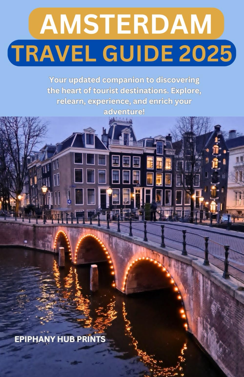 AMSTERDAM TRAVEL GUIDE 2025: Your updated companion to discovering the heart of tourist destinations. Explore, relearn, experience, and enrich your adventure!