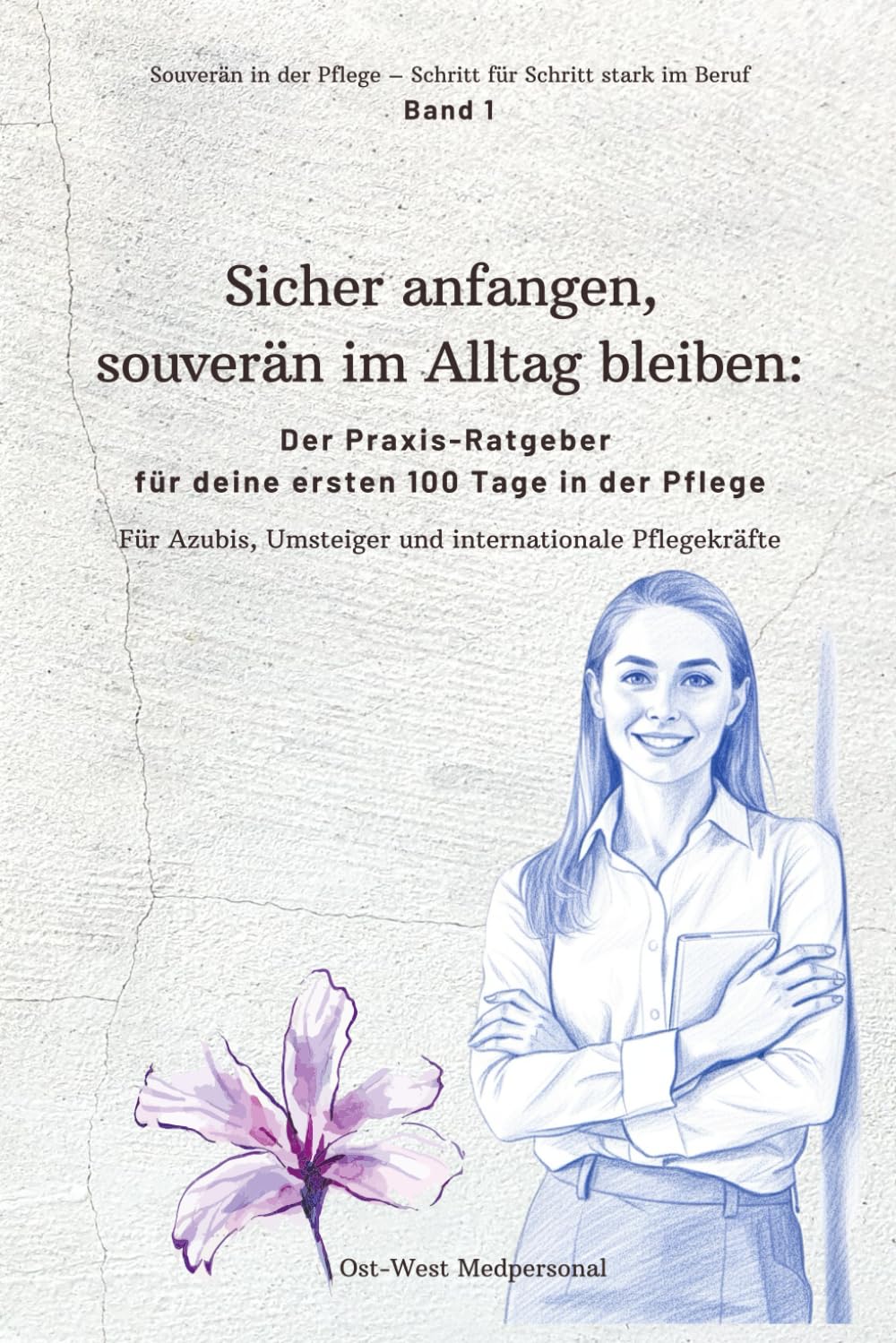 Sicher anfangen – souverän im Alltag bleiben: Der Praxis-Ratgeber für deine ersten 100 Tage in der Pflege: 1 (Souverän in der Pflege – Schritt für Schritt stark im Beruf)