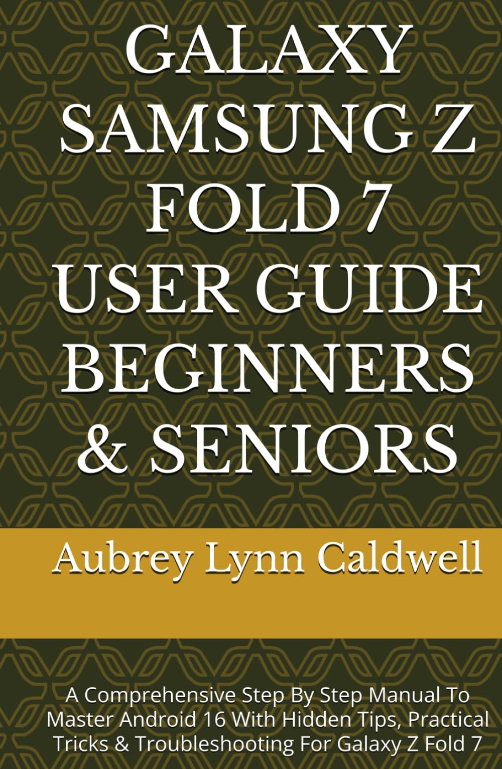 GALAXY SAMSUNG Z FOLD 7 USER GUIDE BEGINNERS & SENIORS: A Comprehensive Step By Step Manual To Master Android 16 With Hidden Tips, Practical Tricks & Troubleshooting For Galaxy Z Fold 7