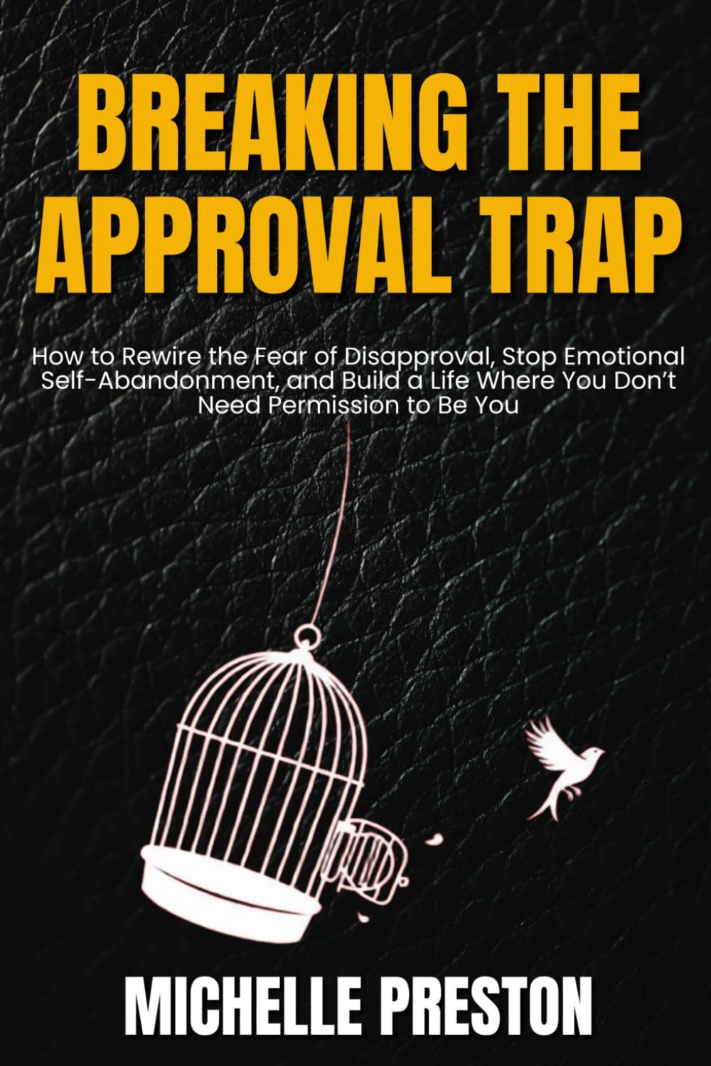 Breaking the Approval Trap: How to Rewire the Fear of Disapproval, Stop Emotional Self-Abandonment, and Build a Life Where You Don’t Need Permission to Be You