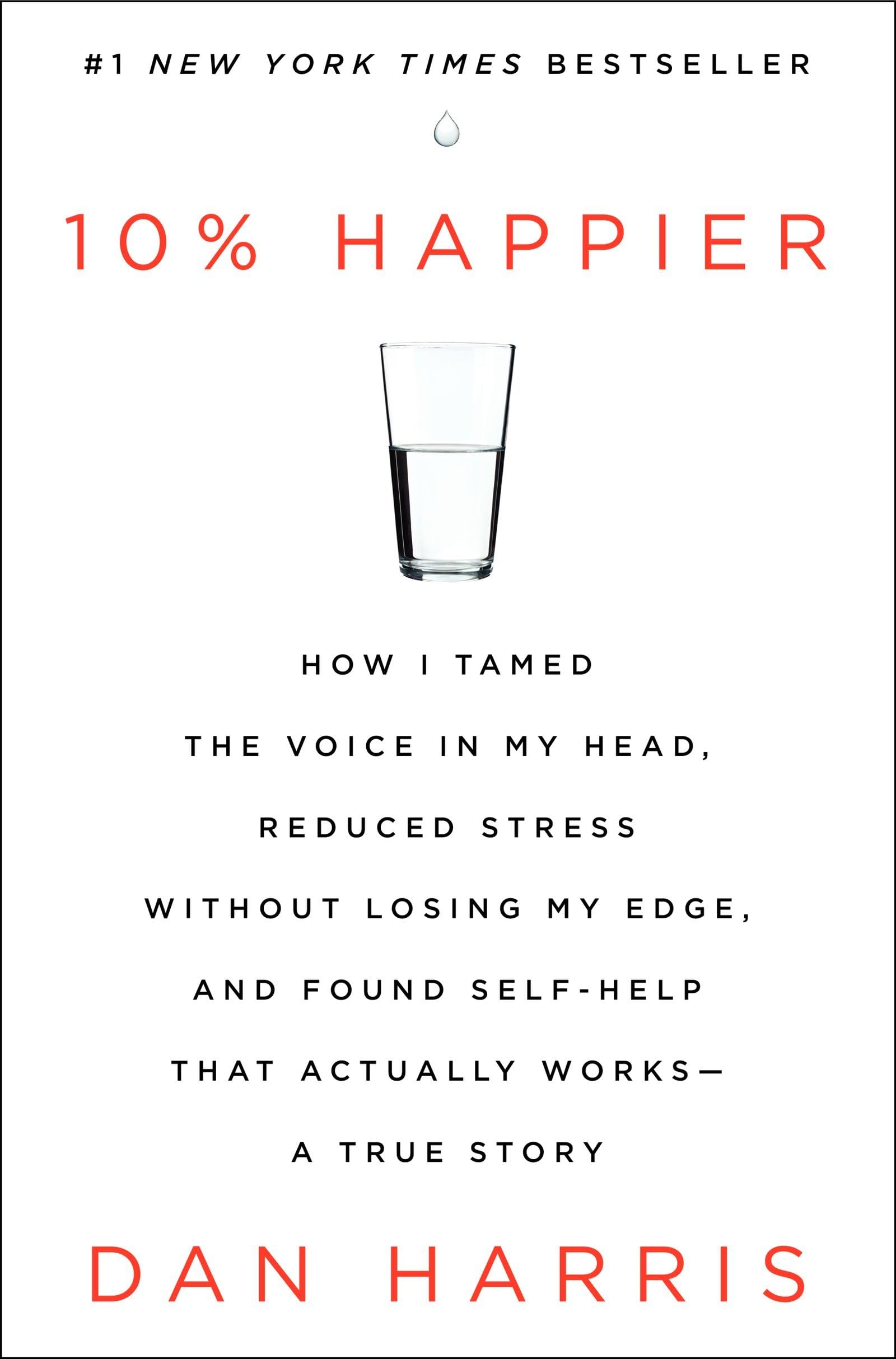 10% Happier: How I Tamed the Voice in My Head, Reduced Stress Without Losing My Edge, and Found Self-Help That Actually Works--A True Story Hardcover – March 11, 2014