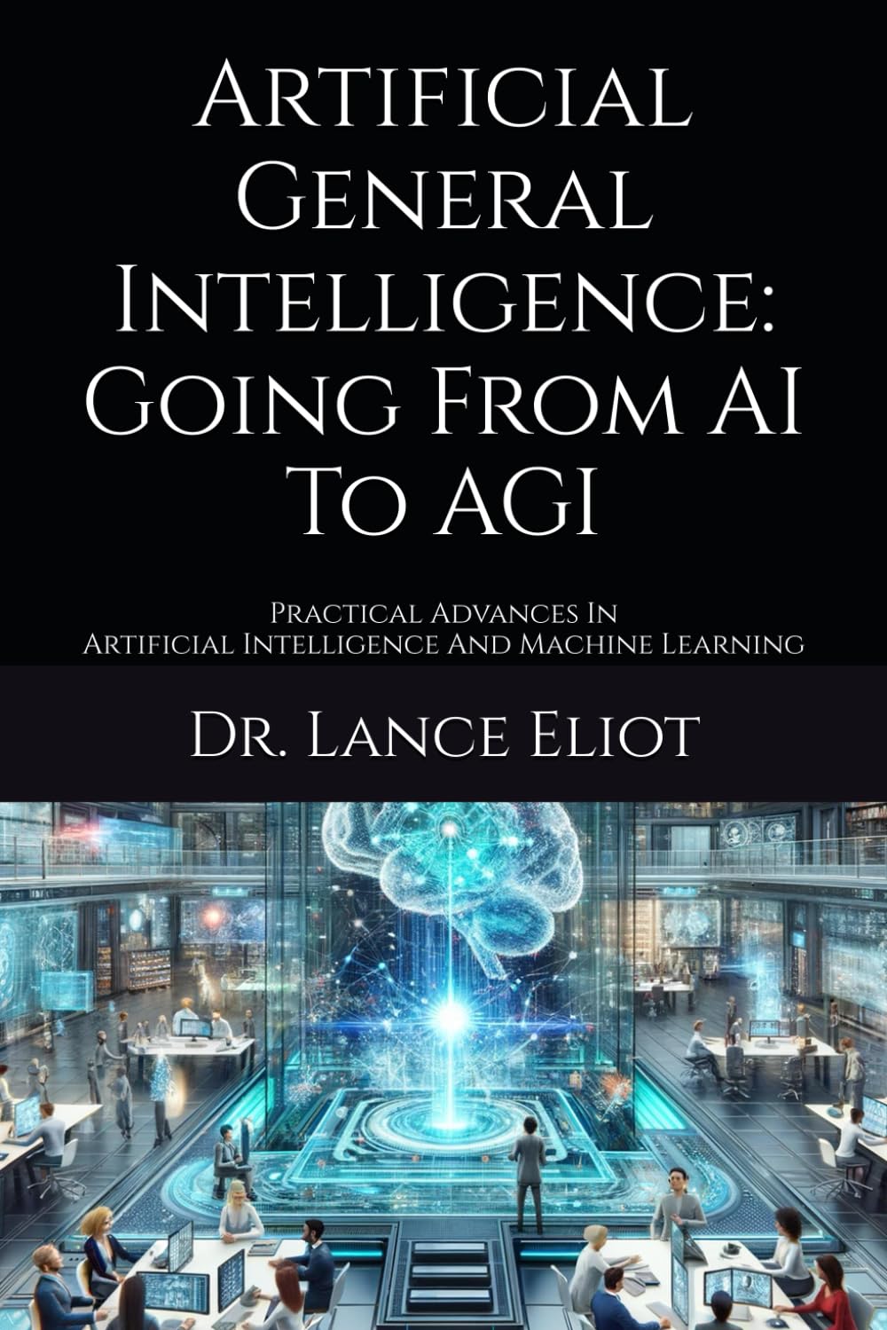 Artificial General Intelligence: Going From AI To AGI: Practical Advances In Artificial Intelligence And Machine Learning