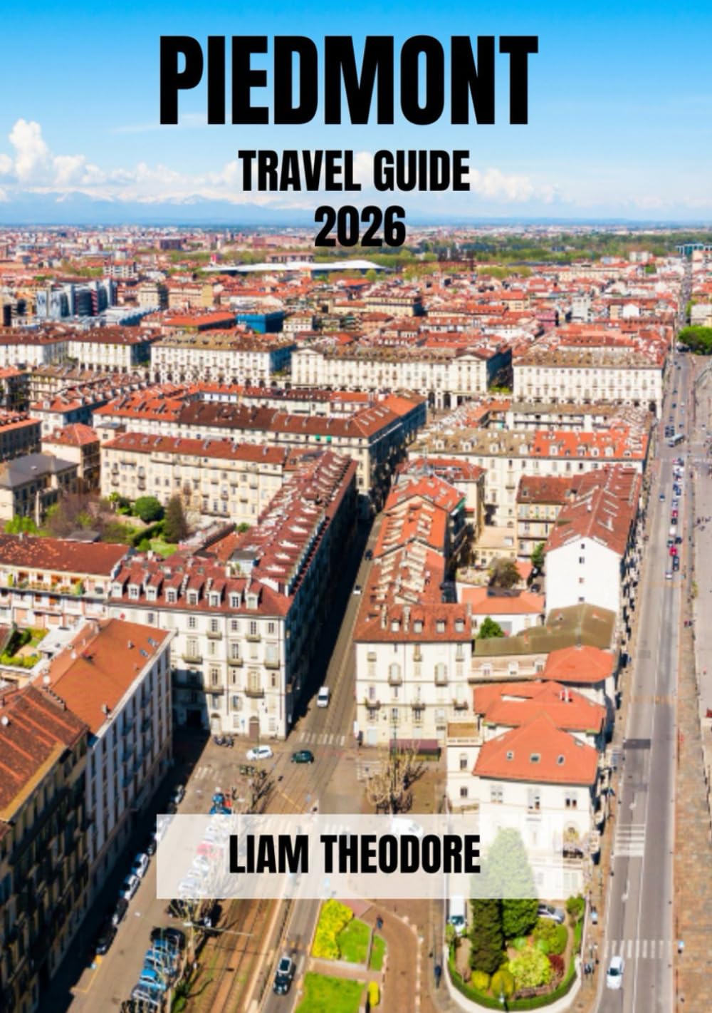 PIEDMONT TRAVEL GUIDE 2026: Landscapes, Historic Towns, Vineyards and Culinary Traditions of Northern Italy