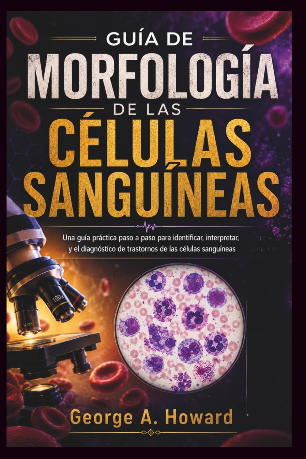 GUÍA DE MORFOLOGÍA DE LAS CÉLULAS SANGUÍNEAS: Una guía práctica paso a paso para identificar, interpretar, y el diagnóstico de trastornos de las células sanguíneas