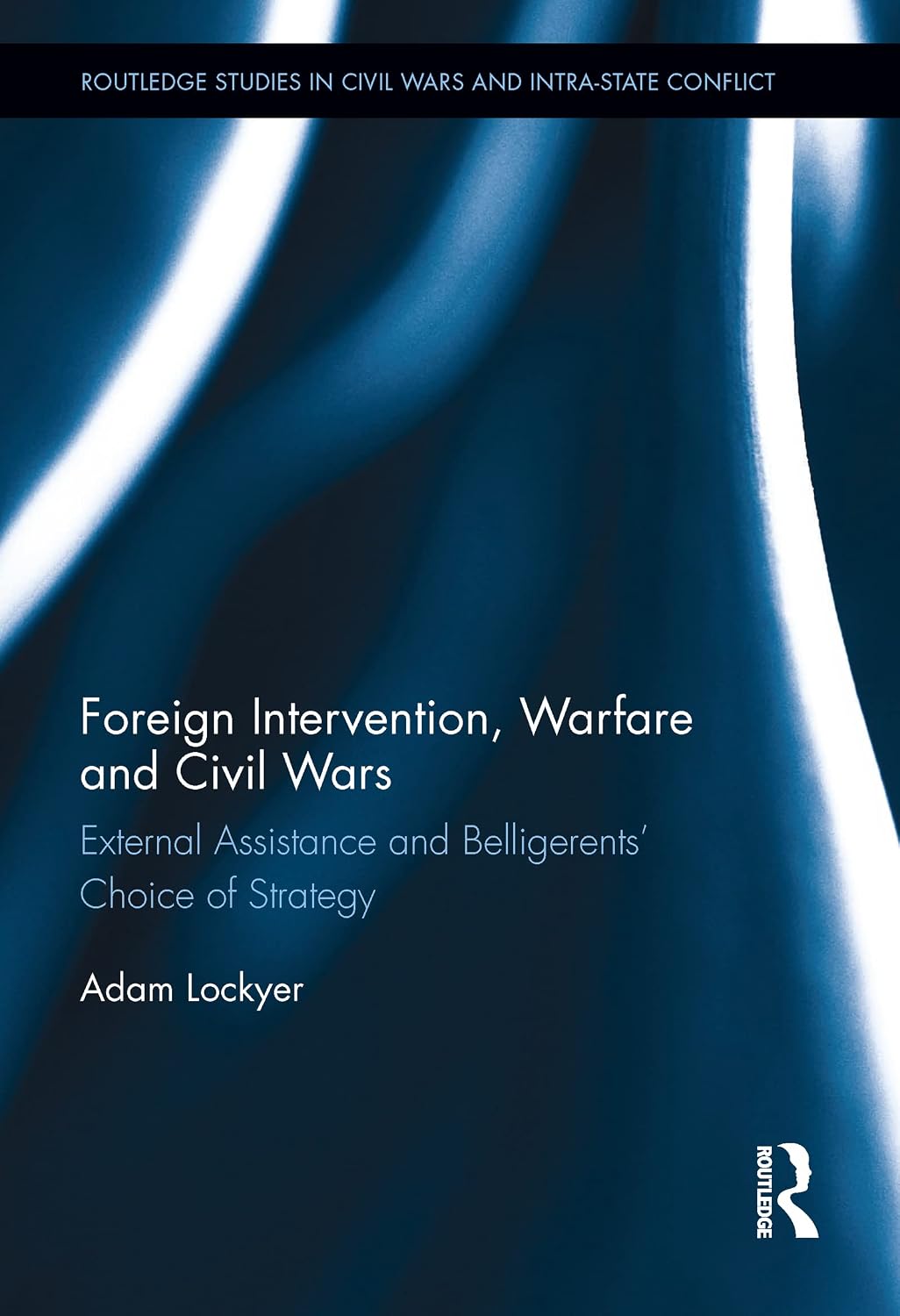 Foreign Intervention, Warfare and Civil Wars: External Assistance and Belligerents' Choice of Strategy (Routledge Studies in Civil Wars and Intra-State Conflict)