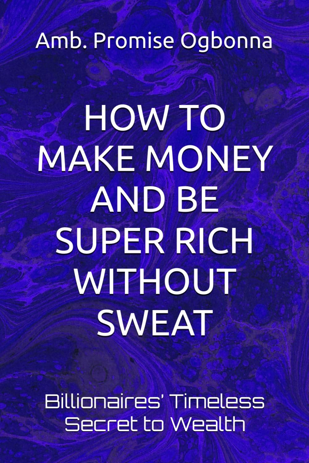 HOW TO MAKE MONEY AND BE SUPER RICH WITHOUT SWEAT: Billionaires’ Timeless Secret to Wealth