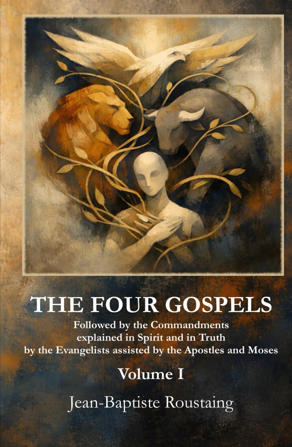 THE FOUR GOSPELS [Volume I]: Followed by the Commandments explained in Spirit and in Truth by the Evangelists assisted by the Apostles and Moses