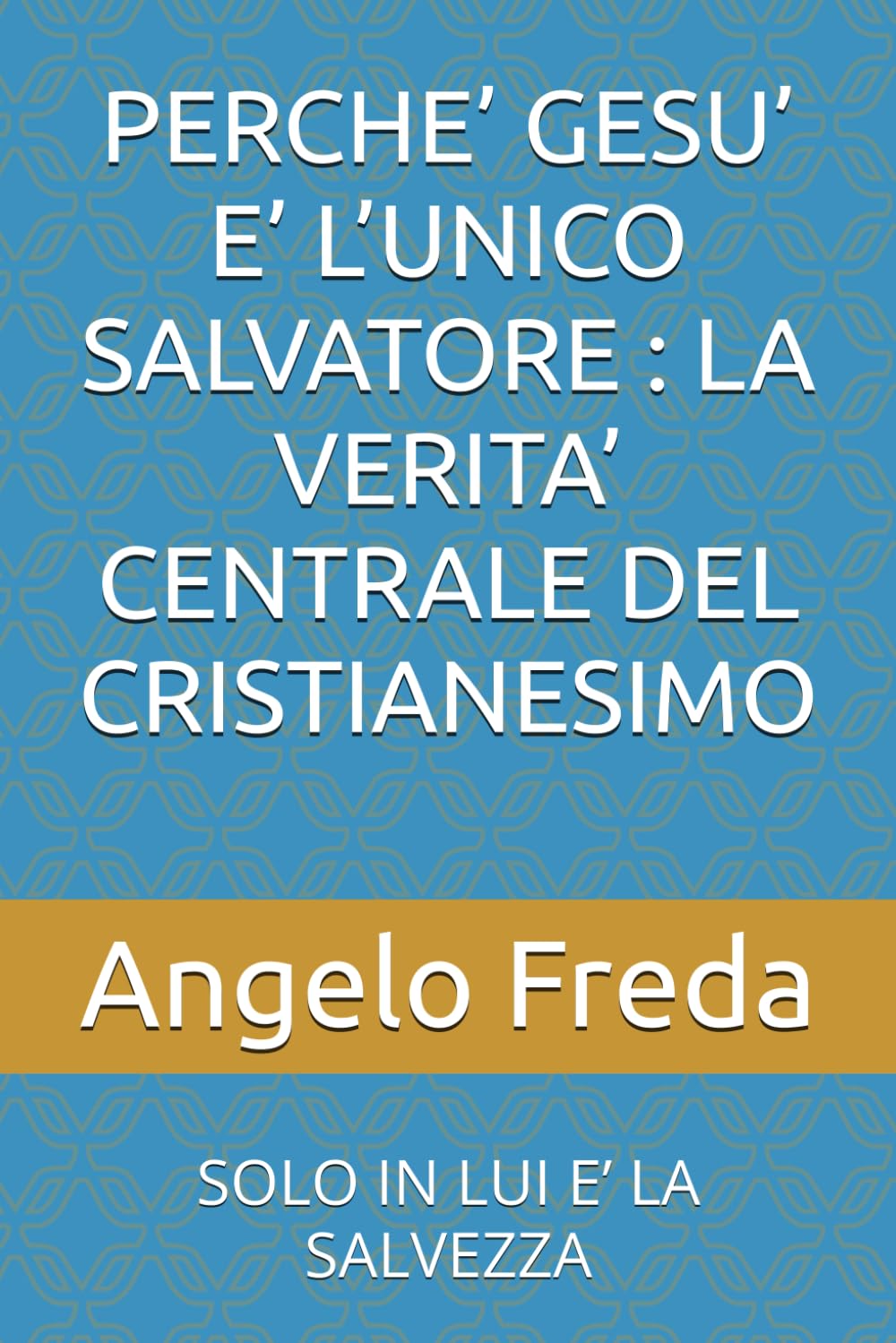 PERCHE’ GESU’ E’ L’UNICO SALVATORE : LA VERITA’ CENTRALE DEL CRISTIANESIMO: SOLO IN LUI E’ LA SALVEZZA (IL LIBRO DEL PERCHE')