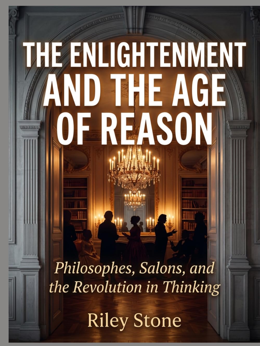 THE ENLIGHTENMENT AND THE AGE OF REASON: Philosophes, Salons, and the Revolution in Thinking