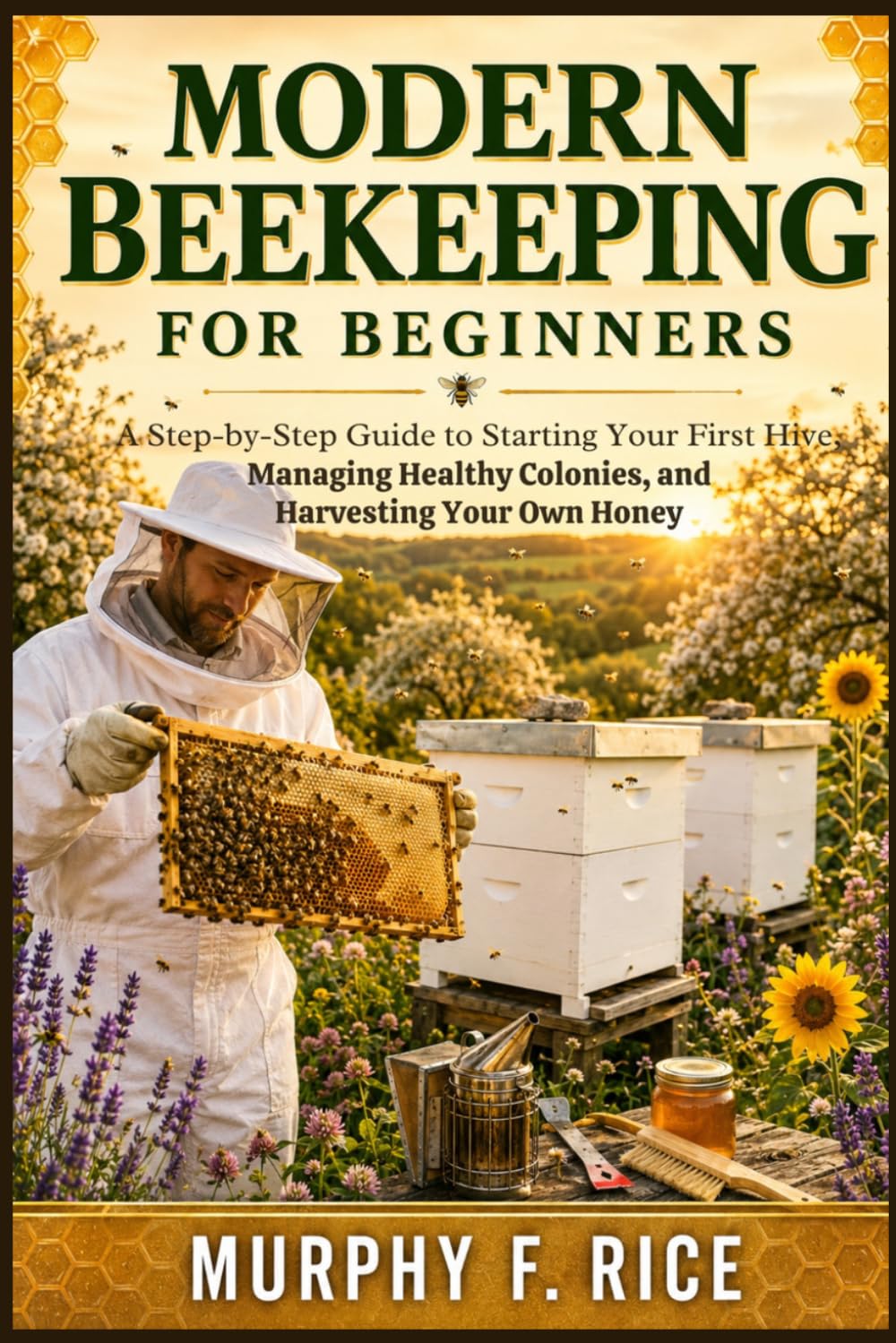 Modern Beekeeping For Beginners: A Step-by-Step Guide to Starting Your First Hive, Managing Healthy Colonies, and Harvesting Your Own Honey