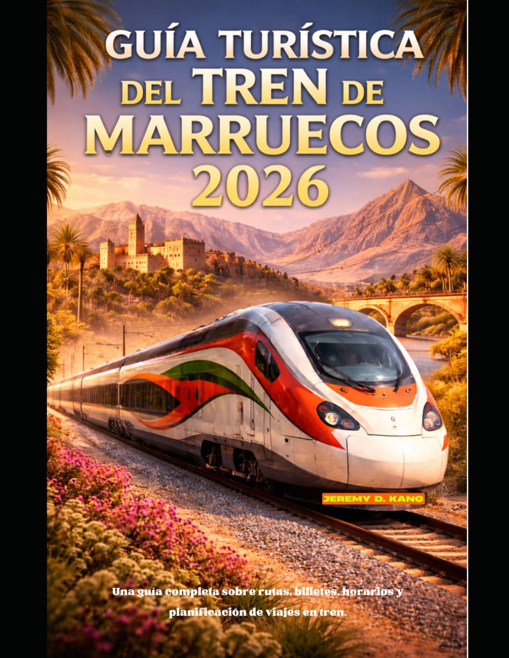 GUÍA TURÍSTICA DEL TREN DE MARRUECOS 2026: Una guía completa sobre rutas, billetes, horarios y planificación de viajes en tren. (The Train Traveler Series)