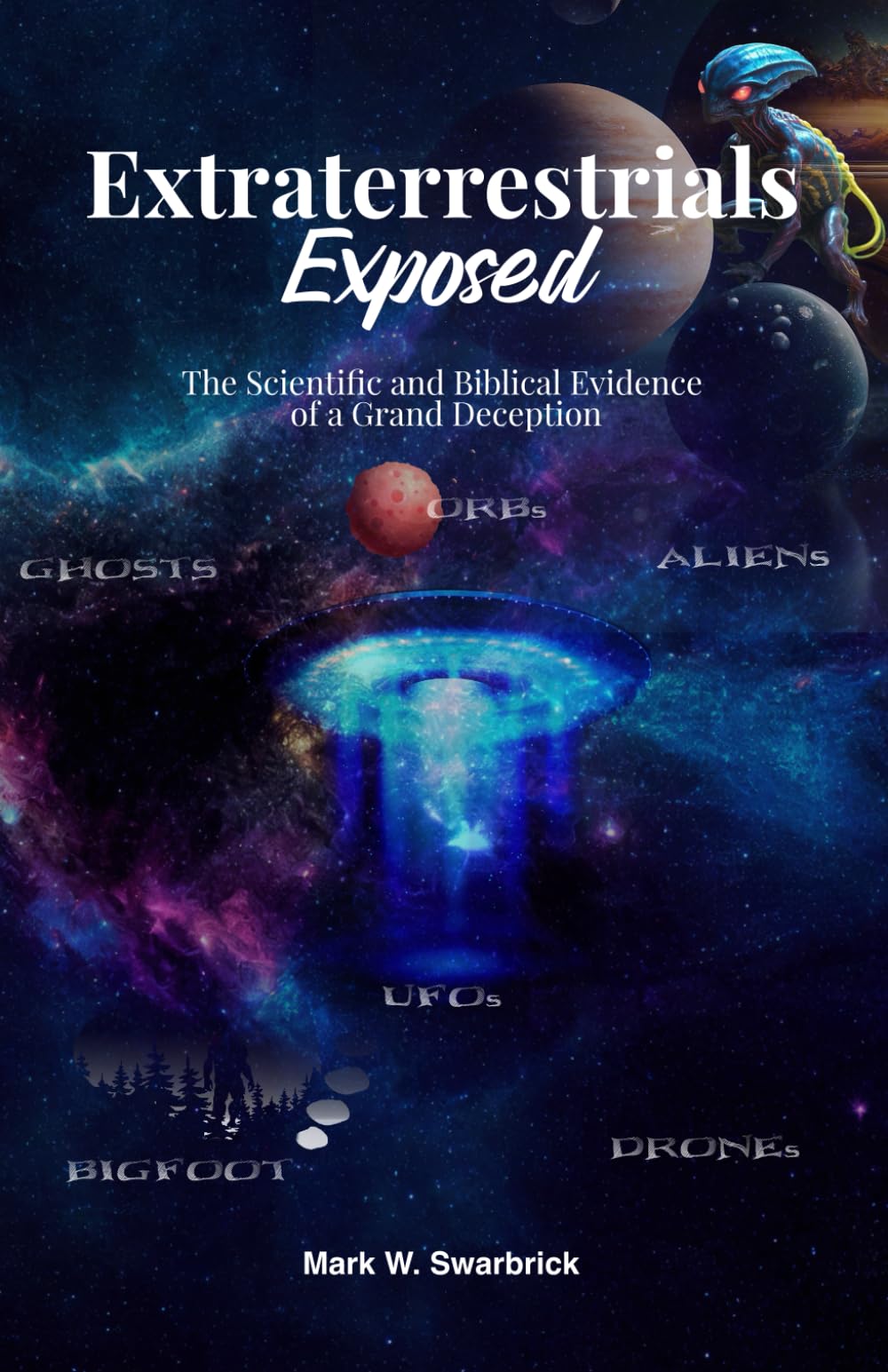 Extraterrestrials Exposed: The Scientific and Biblical Evidence of a Grand Deception
