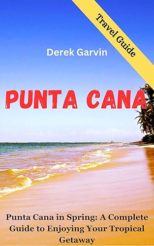 Punta Cana Travel Guide (Dominican Republic): Punta Cana in Spring: A Complete Guide to Enjoying Your Tropical Getaway