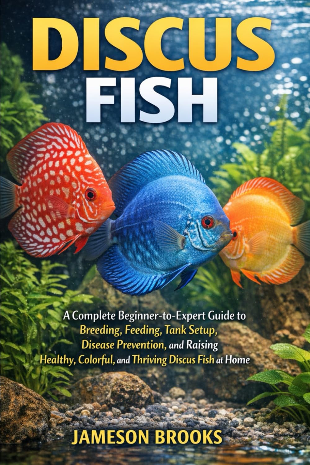 DISCUS FISH: A Complete Beginner-to-Expert Guide to Breeding, Feeding, Tank Setup, Disease Prevention, and Raising Healthy, Colorful, and Thriving Discus Fish at Home