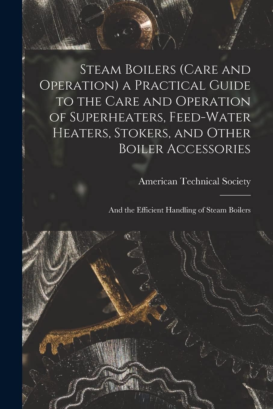 Steam Boilers (Care and Operation) a Practical Guide to the Care and Operation of Superheaters, Feed-Water Heaters, Stokers, and Other Boiler Accessories: And the Efficient Handling of Steam Boilers