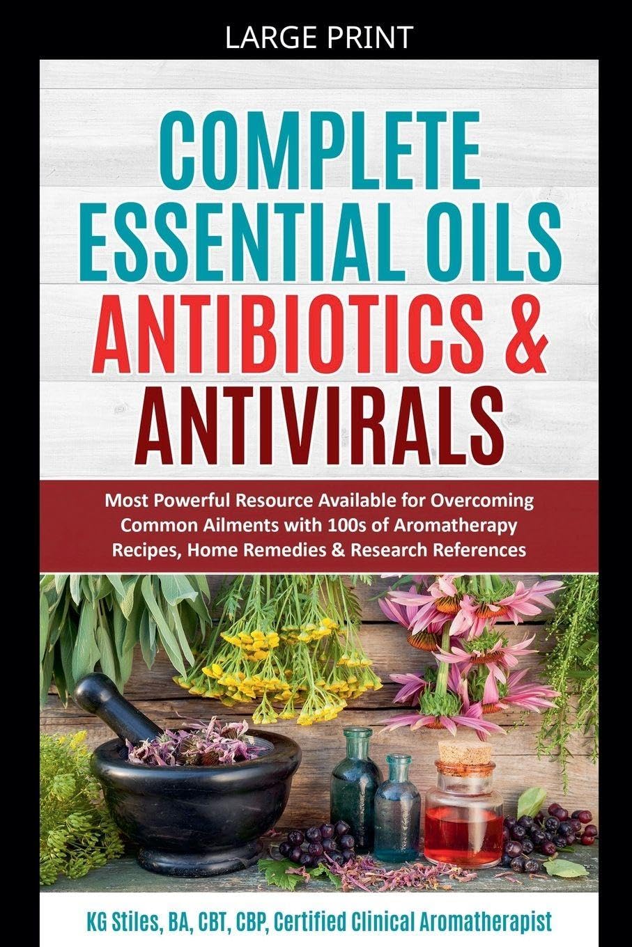 Complete Essential Oil Antibiotics & Antivirals: Most Powerful Resource Available for Overcoming Ailments with 100s of Aromatherapy Recipes, Home ... References (Healing with Essential Oil)