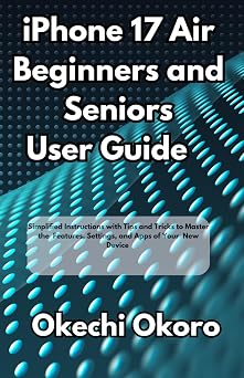 iPhone 17 Air Beginners and Seniors Guide Simplified Instructions with Tips and Tricks to Master the Features, Settings, and Apps of Your New Device