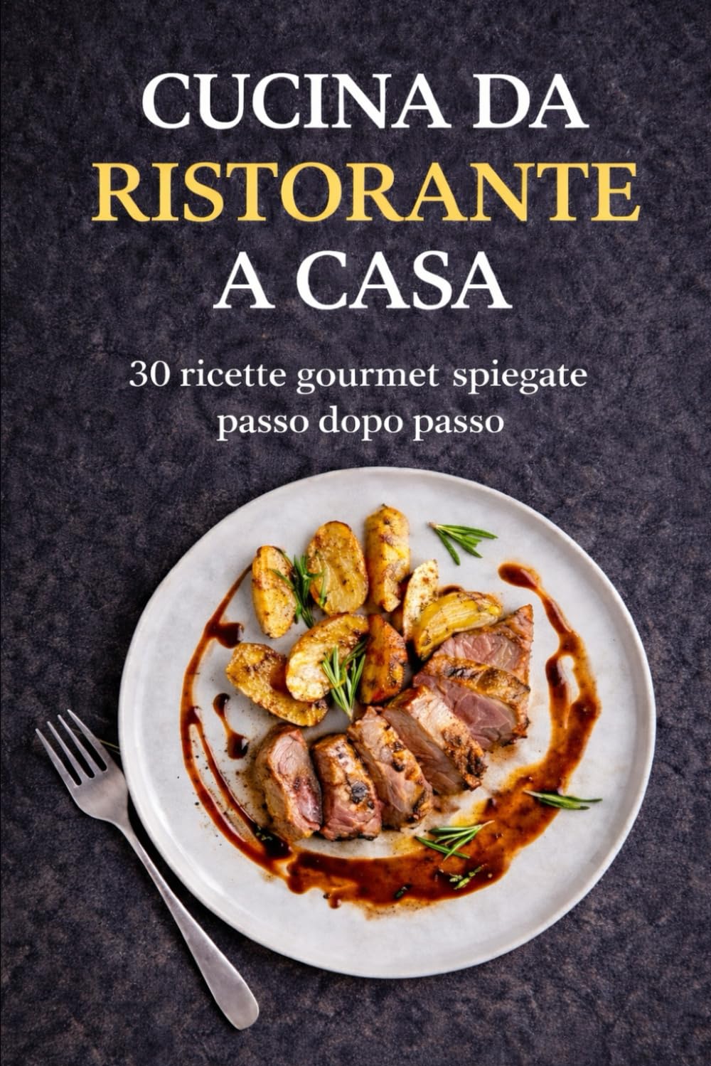 Cucina da ristorante a casa: 30 ricette gourmet spiegate passo dopo passo