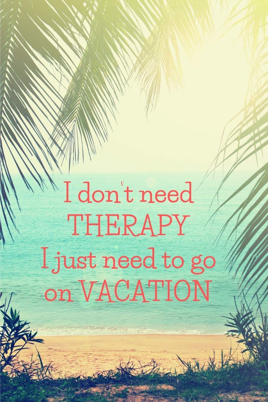 I don’t need THERAPY. I just need to go on VACATION.: Journal Notebook funny gag gift 100 page blank lined plus 8 blank checklist page college ruled notebook