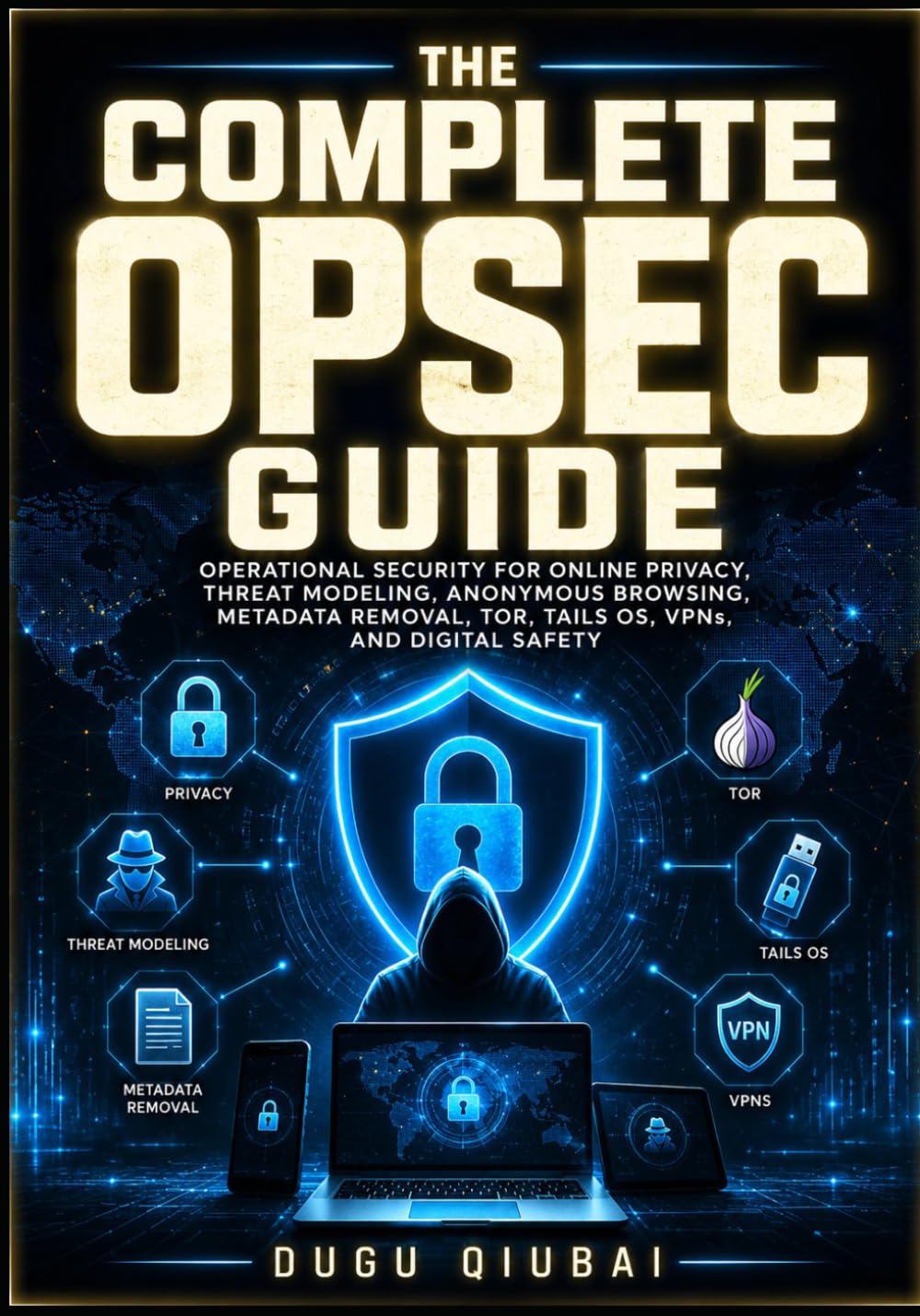 The Complete OPSEC Guide: Operational Security For Online Privacy, Threat Modeling, Anonymous Browsing, Metadata Removal, Tor, Tails OS, VPNs, And Digital Safety
