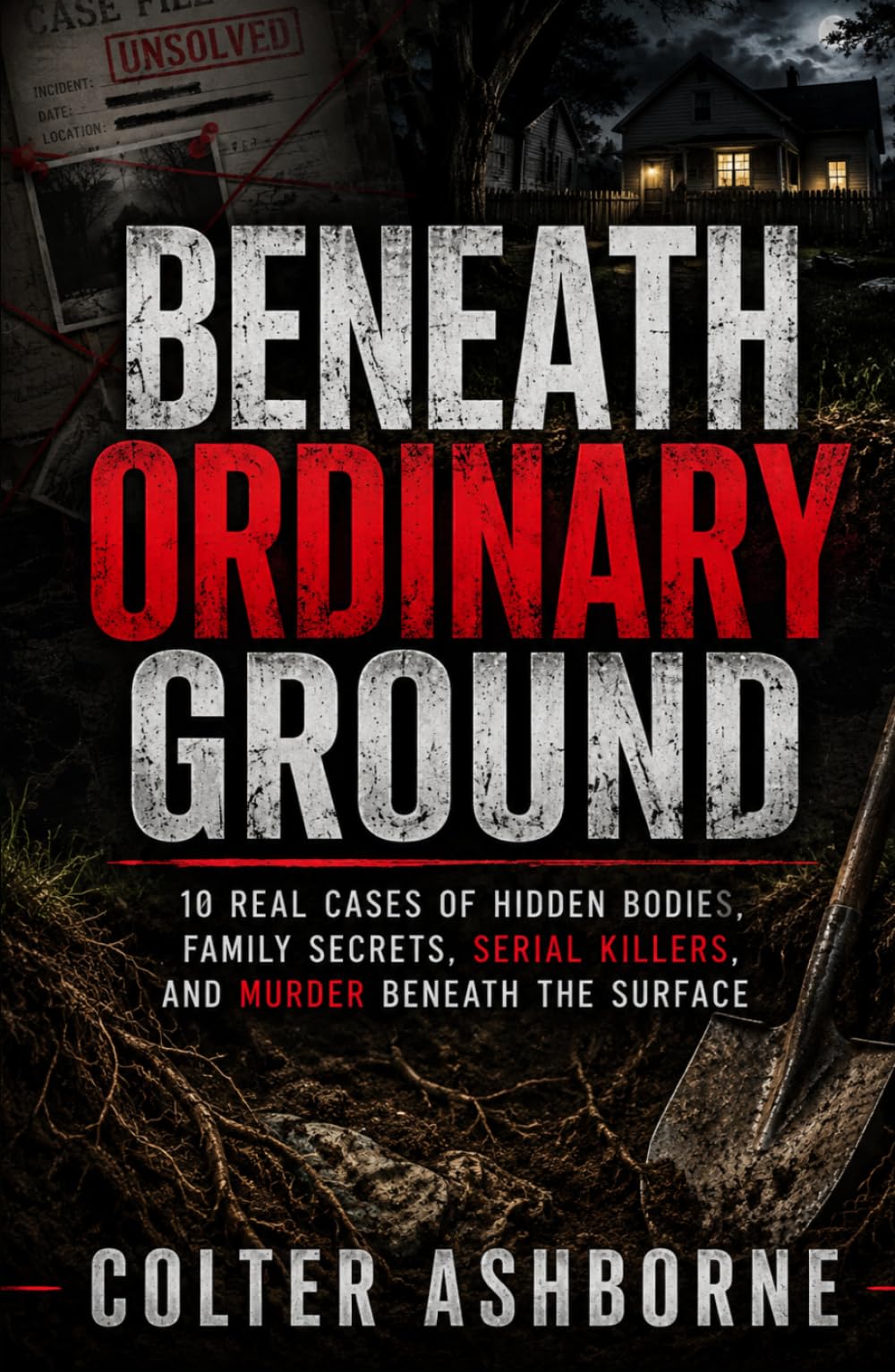Beneath Ordinary Ground: 10 Real Cases of Hidden Bodies, Family Secrets, Serial Killers, and Murder Beneath the Surface (True Crime Case Files)