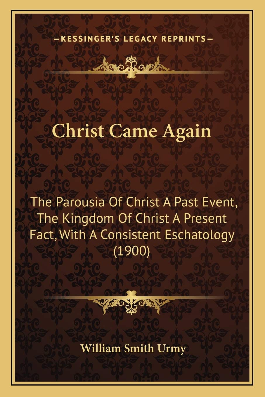 Christ Came Again: The Parousia Of Christ A Past Event, The Kingdom Of Christ A Present Fact, With A Consistent Eschatology (1900)