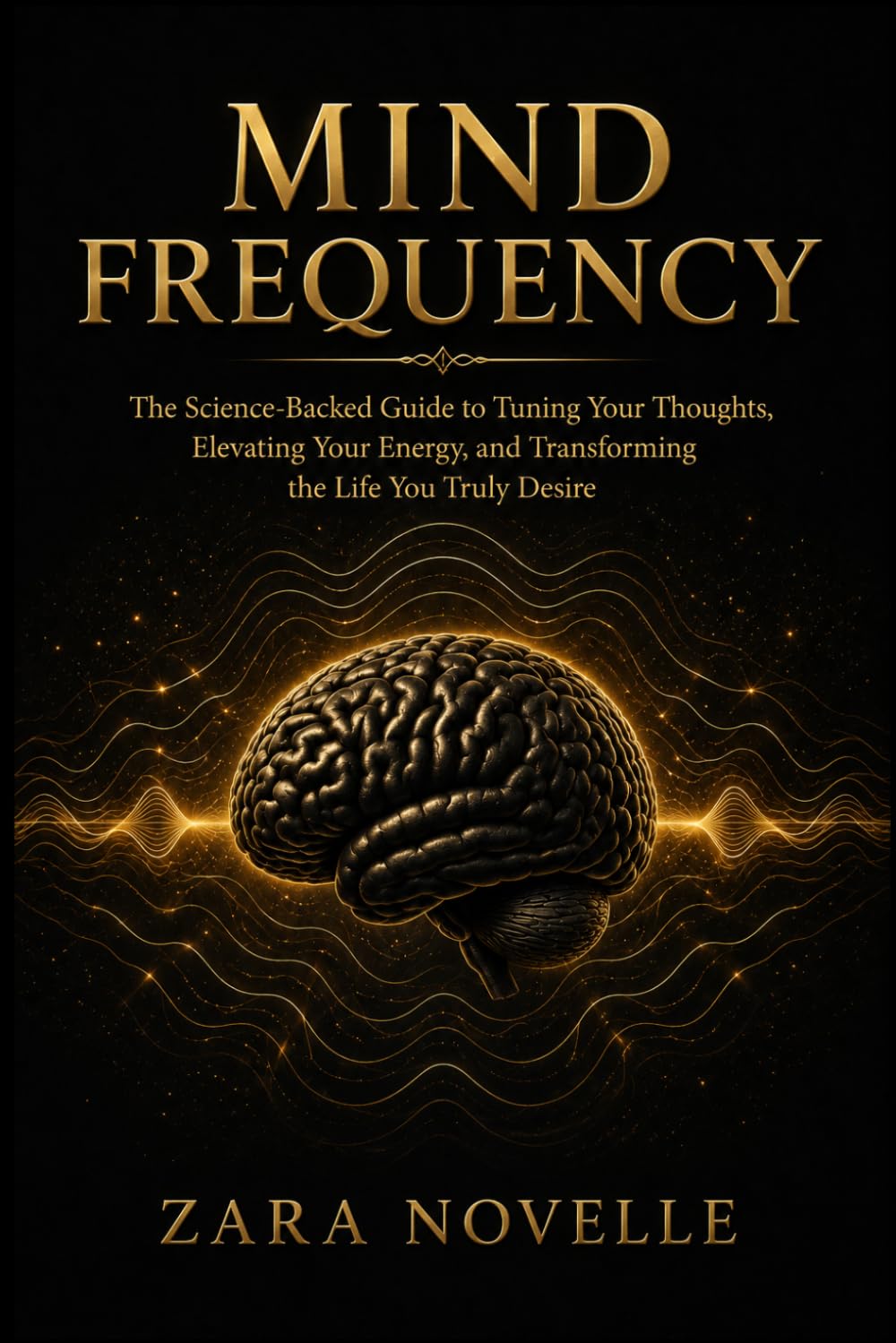 MIND FREQUENCY: The Science-Backed Guide to Tuning Your Thoughts, Elevating Your Energy, and Transforming the Life You Truly Desire