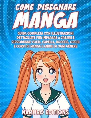 Come disegnare Manga: Guida completa con illustrazioni dettagliate per imparare a creare e riprodurre volti capelli, bocche, occhi e corpi di manga e anime di ogni genere