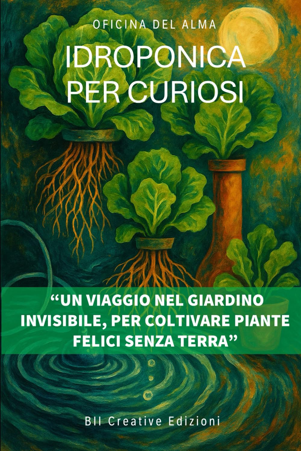 Idroponica per curiosi: Un viaggio nel giardino invisibile, per coltivare piante felici senza terra