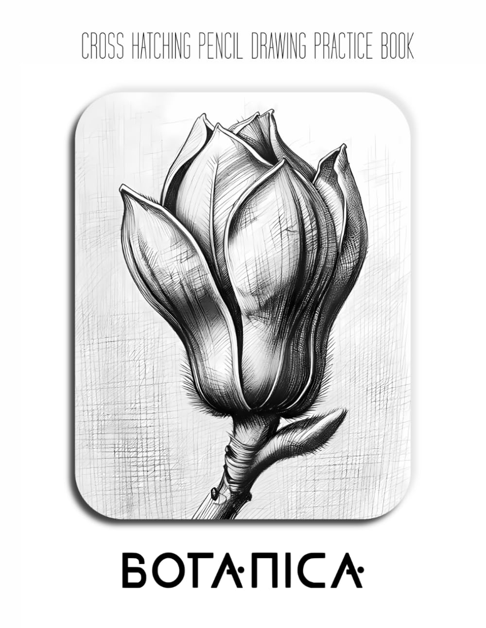 Cross Hatching Pencil Drawing Practice Book - Botanica: Mastering Natural Textures, Fibonacci Spirals, and the Art of Technical Botanical Illustration