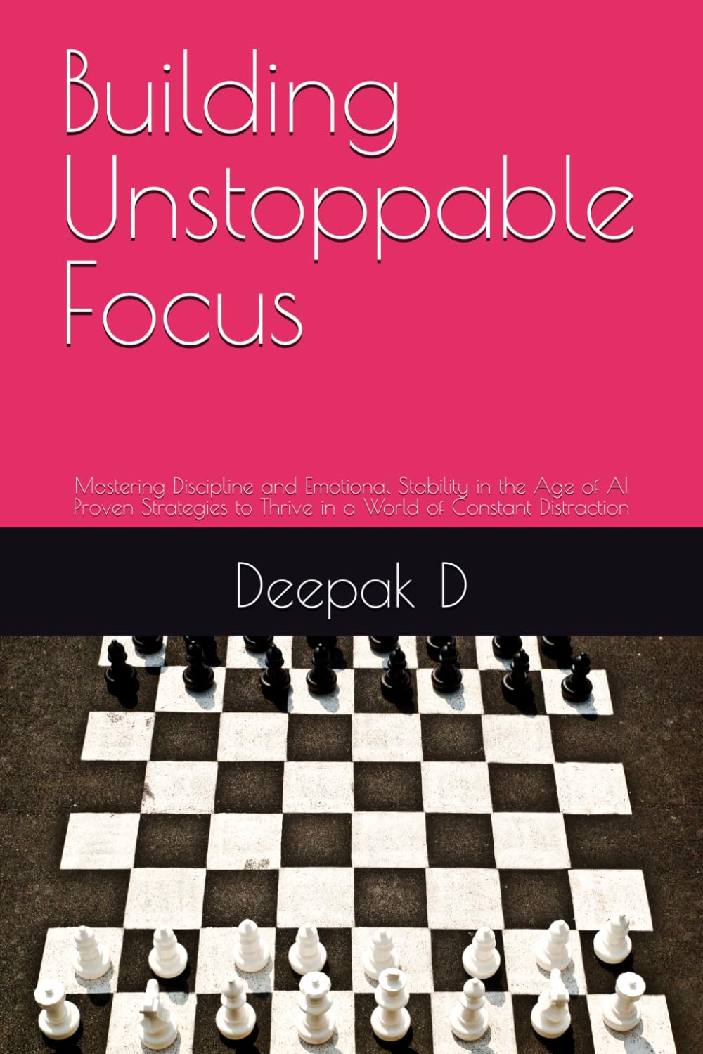 Building Unstoppable Focus: Mastering Discipline and Emotional Stability in the Age of AI Proven Strategies to Thrive in a World of Constant Distraction
