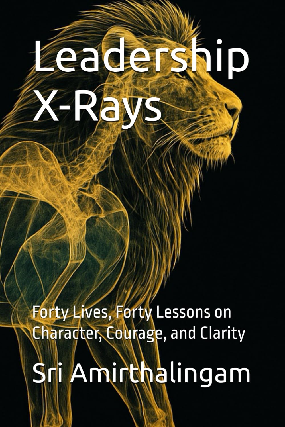 Leadership X-Rays: Forty Lives, Forty Lessons on Character, Courage, and Clarity