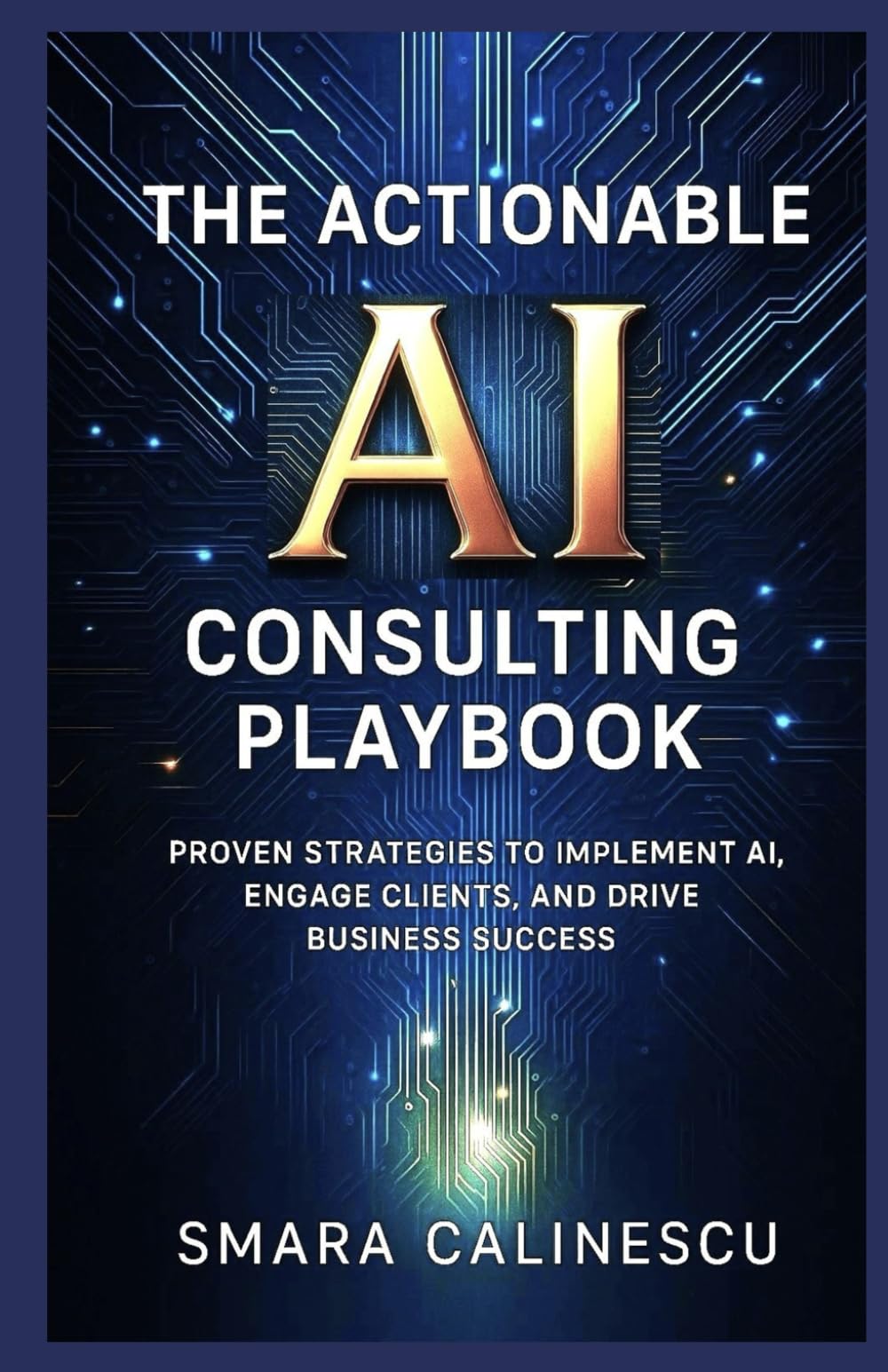 The Actionable AI Consulting Playbook: Proven Strategies to Implement AI, Engage Clients, and Drive Business Success