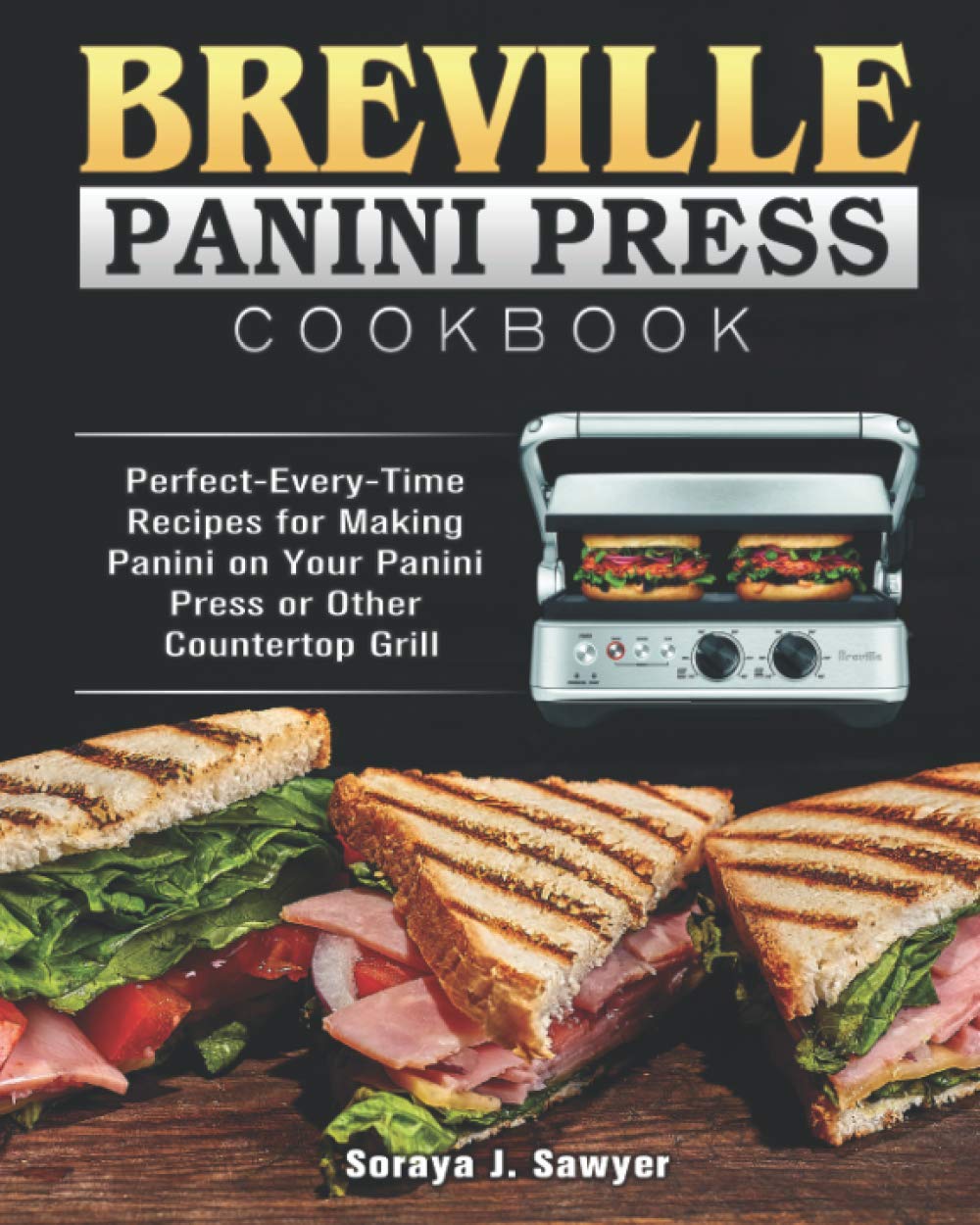 Breville Panini Press Cookbook: Perfect-Every-Time Recipes for Making Panini on Your Panini Press or Other Countertop Grill