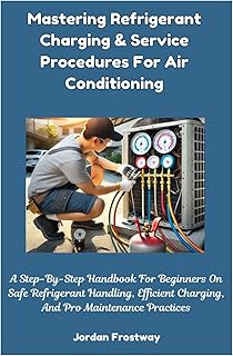 Mastering Refrigerant Charging & Service Procedures For Air Conditioning: A Step-By-Step Handbook For Beginners On Safe Refrigerant Handling, Efficient Charging, And Pro Maintenance Practices