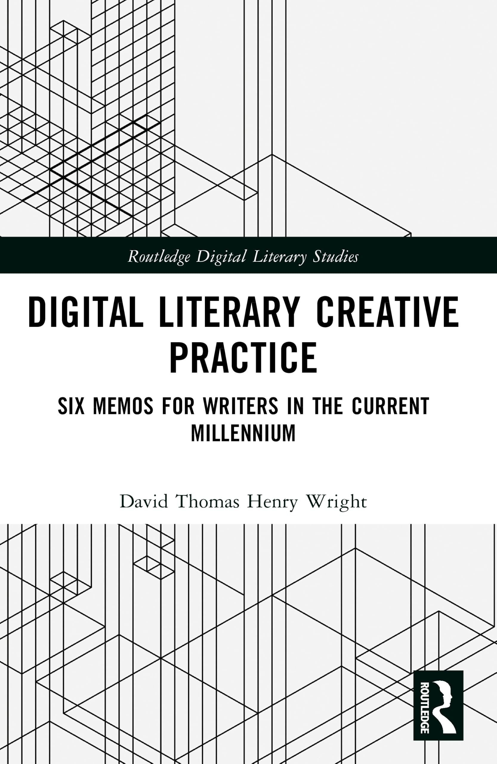 Digital Literary Creative Practice: Six Memos for Writers in the Current Millennium (Routledge Digital Literary Studies)