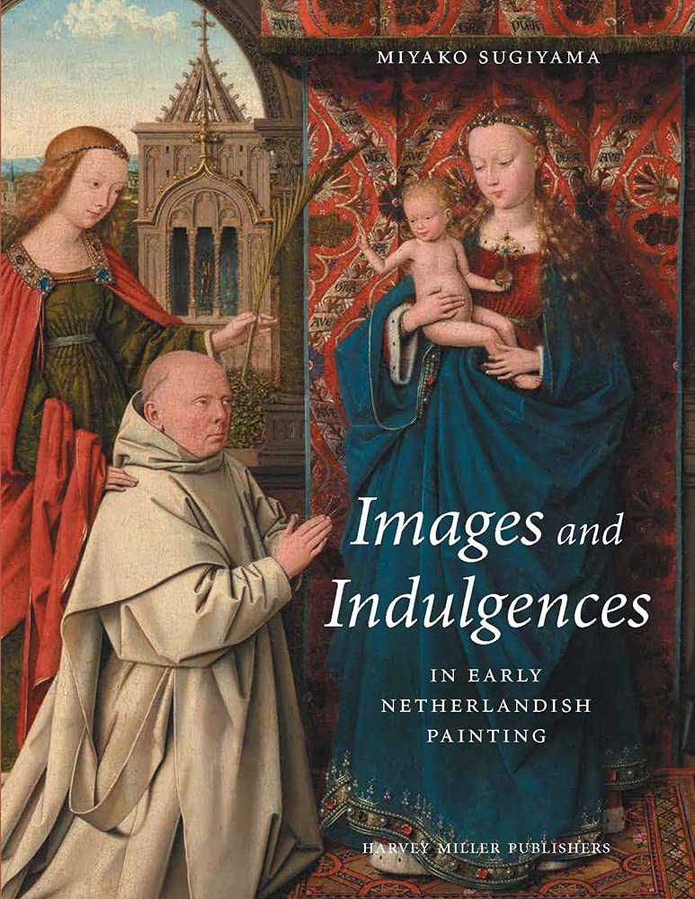 Images and Indulgences in Early Netherlandish Painting (Distinguished Contributions to the Study of the Arts in the Burgundian Netherlands, 4)
