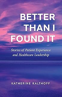 Better Than I Found It: Stories of Patient Experience and Healthcare Leadership