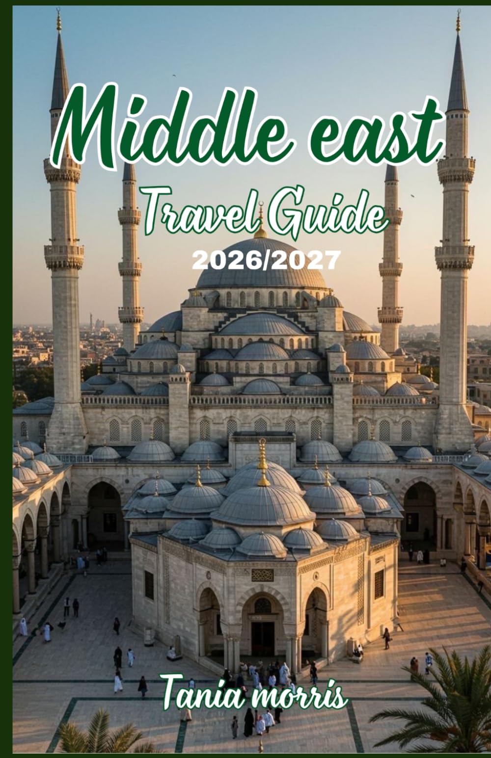 Middle East Travel guide 2026/2027: The Complete Guide to Ancient Wonders, Modern Cities, Hidden Gems, and Stress-Free Travel Planning