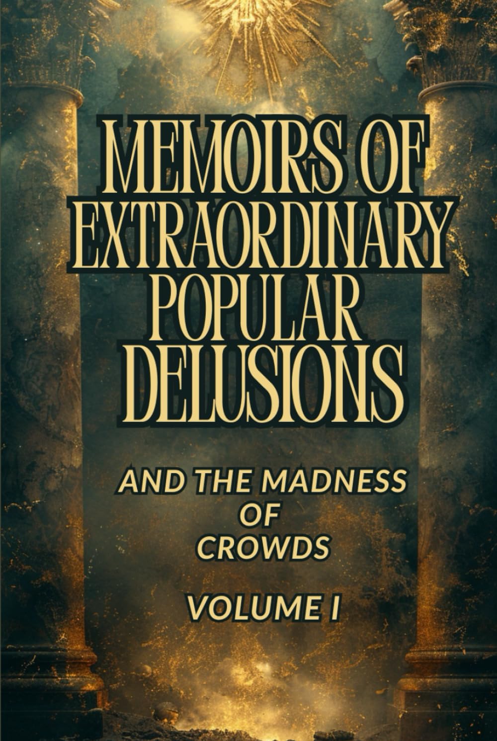 MEMOIRS OF EXTRAORDINARY POPULAR DELUSIONS AND THE MADNESS OF CROWDS — VOLUME I: A Historical Exploration of Mass Hysteria, Financial Bubbles, Irrational Beliefs, and the Psychology of Crowds