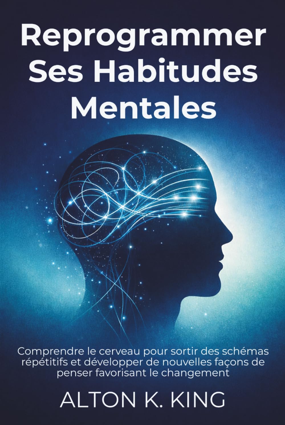 Reprogrammer Ses Habitudes Mentales: Comprendre le cerveau pour sortir des schémas répétitifs et développer de nouvelles façons de penser favorisant le changement