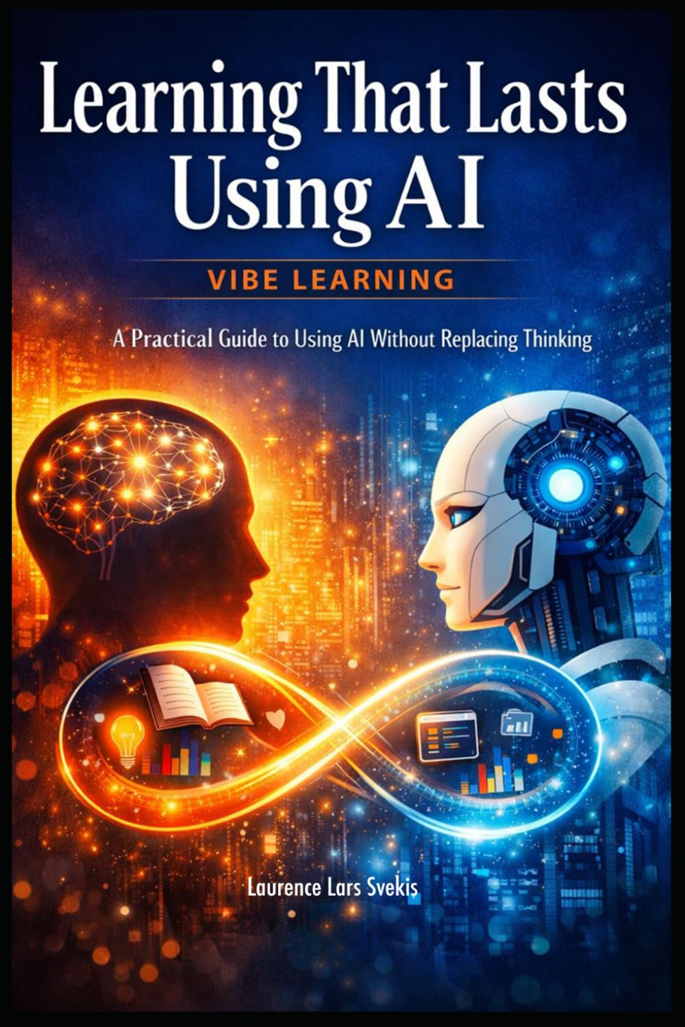 Learning That Lasts Using AI: Vibe Learning - A Practical Guide to Using AI Without Replacing Thinking