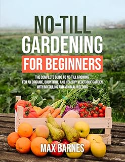 No-Till Gardening for Beginners: The Complete Guide to No-Till Growing for an Organic, Bountiful, and Healthy Vegetable Garden with No Tilling and Minimal Weeding